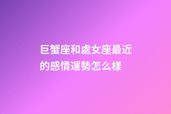 巨蟹座和處女座最近的感情運勢怎么樣-第1張-星座運勢-玄機派