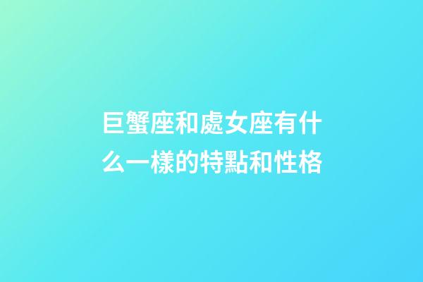 巨蟹座和處女座有什么一樣的特點和性格-第1張-星座運勢-玄機派