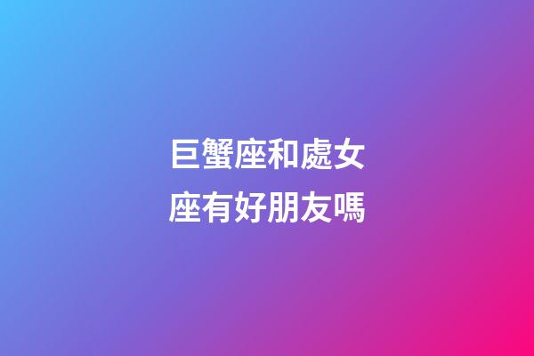 巨蟹座和處女座有好朋友嗎-第1張-星座運(yùn)勢-玄機(jī)派
