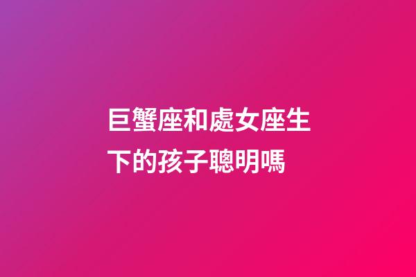 巨蟹座和處女座生下的孩子聰明嗎-第1張-星座運勢-玄機派