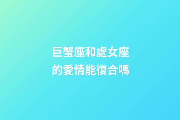 巨蟹座和處女座的愛情能復合嗎-第1張-星座運勢-玄機派