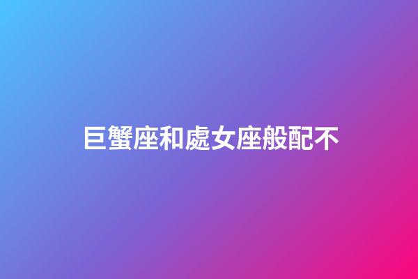 巨蟹座和處女座般配不-第1張-星座運勢-玄機派