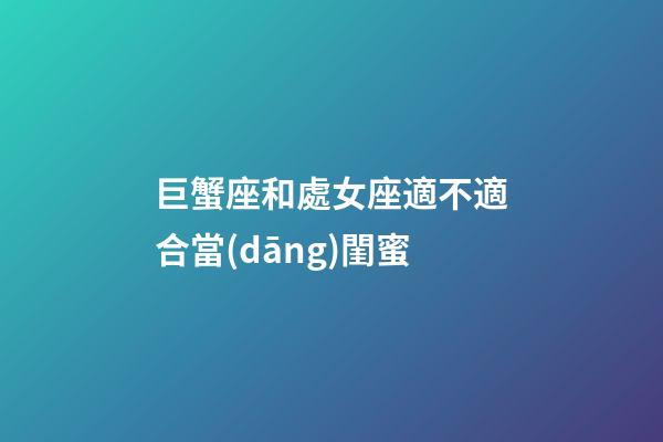 巨蟹座和處女座適不適合當(dāng)閨蜜-第1張-星座運勢-玄機派
