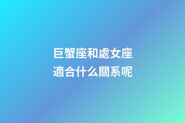 巨蟹座和處女座適合什么關系呢-第1張-星座運勢-玄機派