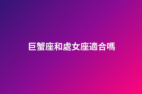巨蟹座和處女座適合嗎-第1張-星座運勢-玄機派