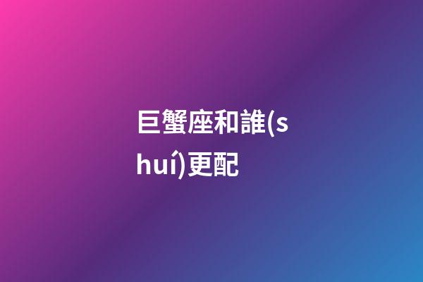 巨蟹座和誰(shuí)更配-第1張-星座運(yùn)勢(shì)-玄機(jī)派