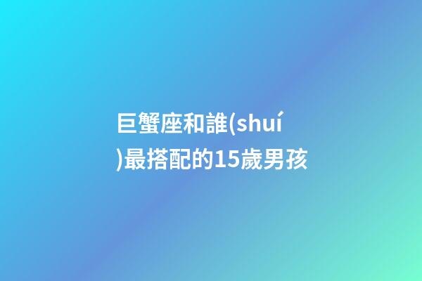 巨蟹座和誰(shuí)最搭配的15歲男孩-第1張-星座運(yùn)勢(shì)-玄機(jī)派