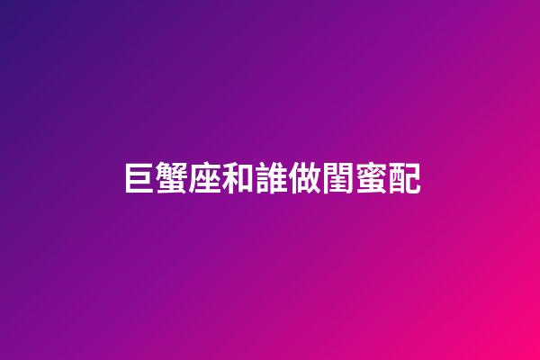 巨蟹座和誰做閨蜜配-第1張-星座運勢-玄機派