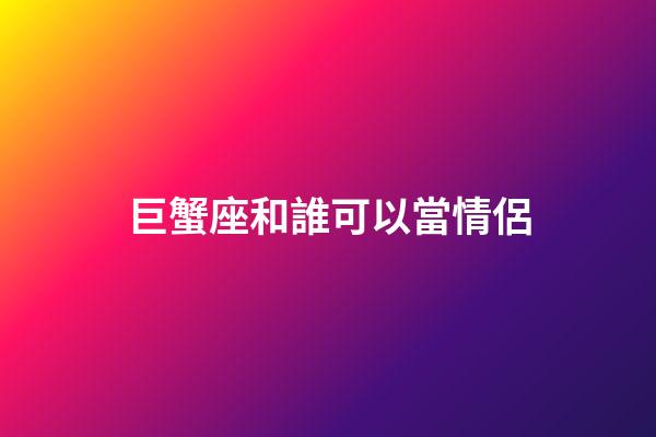 巨蟹座和誰可以當情侶-第1張-星座運勢-玄機派