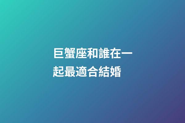 巨蟹座和誰在一起最適合結婚-第1張-星座運勢-玄機派