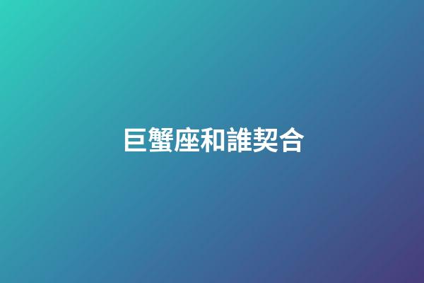 巨蟹座和誰契合-第1張-星座運勢-玄機派