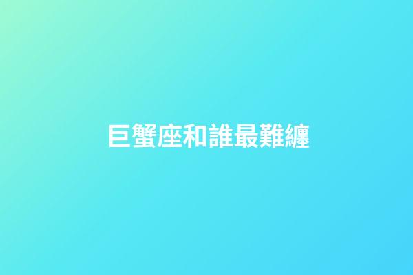 巨蟹座和誰最難纏-第1張-星座運勢-玄機派