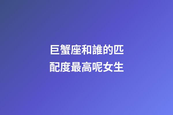巨蟹座和誰的匹配度最高呢女生-第1張-星座運勢-玄機派