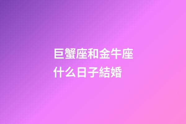 巨蟹座和金牛座什么日子結婚-第1張-星座運勢-玄機派