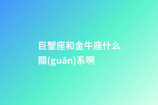 巨蟹座和金牛座什么關(guān)系啊-第1張-星座運勢-玄機(jī)派