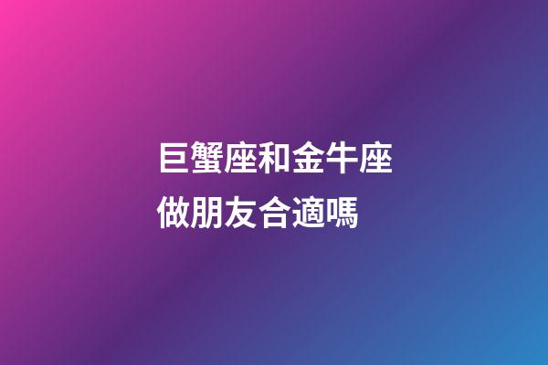巨蟹座和金牛座做朋友合適嗎-第1張-星座運勢-玄機派