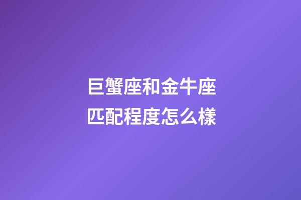 巨蟹座和金牛座匹配程度怎么樣-第1張-星座運勢-玄機派