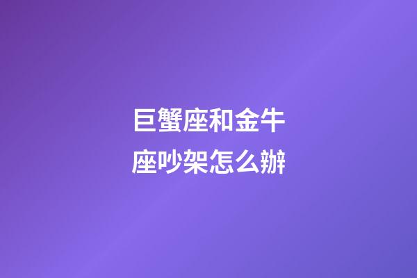 巨蟹座和金牛座吵架怎么辦