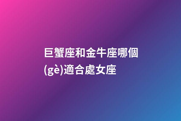 巨蟹座和金牛座哪個(gè)適合處女座-第1張-星座運(yùn)勢-玄機(jī)派
