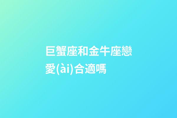 巨蟹座和金牛座戀愛(ài)合適嗎-第1張-星座運(yùn)勢(shì)-玄機(jī)派