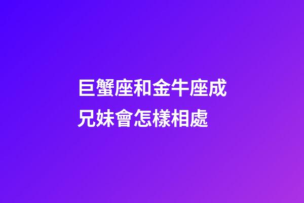 巨蟹座和金牛座成兄妹會怎樣相處