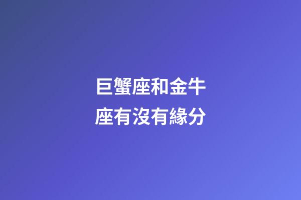 巨蟹座和金牛座有沒有緣分-第1張-星座運勢-玄機派