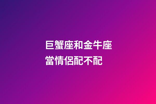 巨蟹座和金牛座當情侶配不配-第1張-星座運勢-玄機派