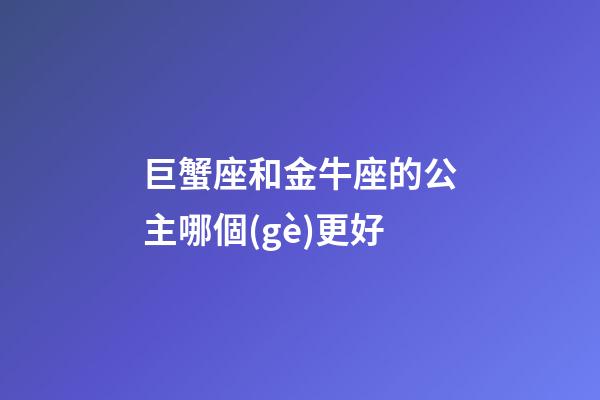 巨蟹座和金牛座的公主哪個(gè)更好-第1張-星座運(yùn)勢(shì)-玄機(jī)派