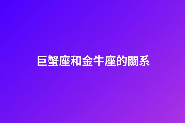 巨蟹座和金牛座的關系-第1張-星座運勢-玄機派