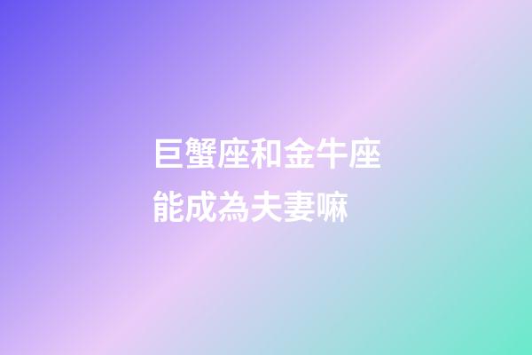 巨蟹座和金牛座能成為夫妻嘛-第1張-星座運勢-玄機派