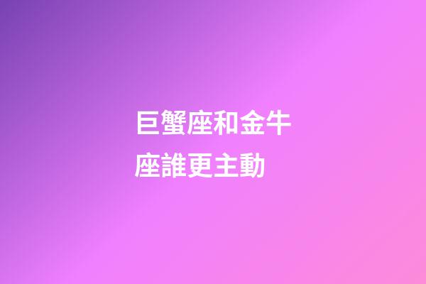 巨蟹座和金牛座誰更主動-第1張-星座運勢-玄機派