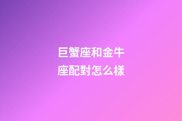 巨蟹座和金牛座配對怎么樣-第1張-星座運勢-玄機派