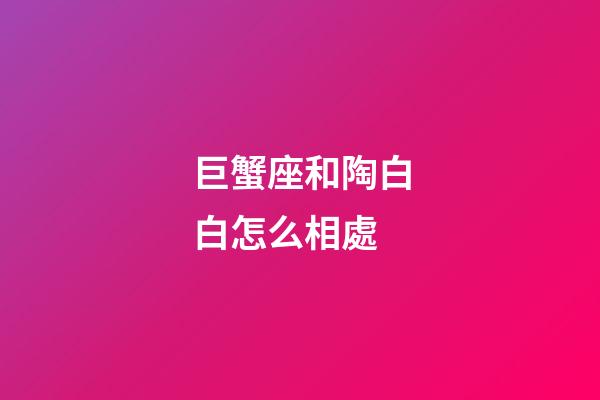 巨蟹座和陶白白怎么相處-第1張-星座運(yùn)勢(shì)-玄機(jī)派