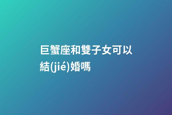 巨蟹座和雙子女可以結(jié)婚嗎-第1張-星座運勢-玄機(jī)派