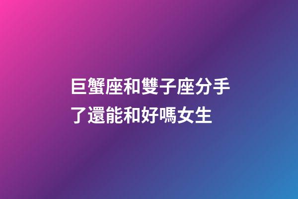 巨蟹座和雙子座分手了還能和好嗎女生-第1張-星座運(yùn)勢-玄機(jī)派
