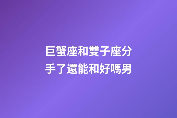 巨蟹座和雙子座分手了還能和好嗎男-第1張-星座運(yùn)勢(shì)-玄機(jī)派