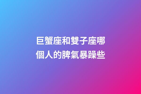 巨蟹座和雙子座哪個人的脾氣暴躁些-第1張-星座運勢-玄機派