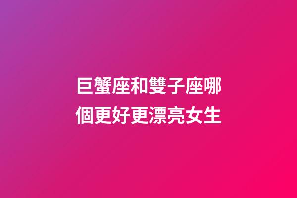 巨蟹座和雙子座哪個更好更漂亮女生-第1張-星座運勢-玄機派