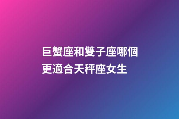 巨蟹座和雙子座哪個更適合天秤座女生-第1張-星座運勢-玄機派