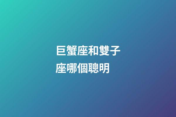 巨蟹座和雙子座哪個聰明
