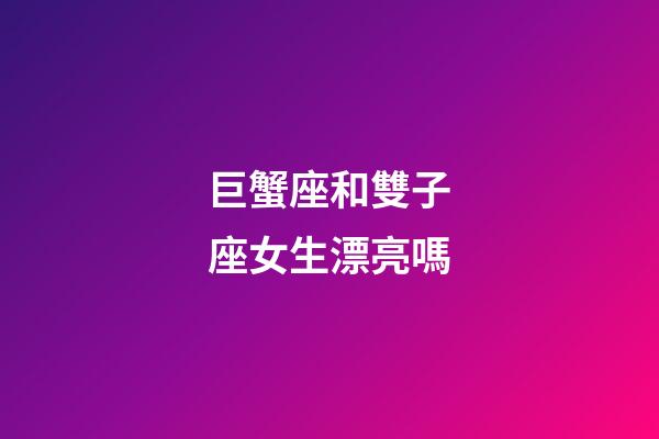 巨蟹座和雙子座女生漂亮嗎-第1張-星座運(yùn)勢-玄機(jī)派
