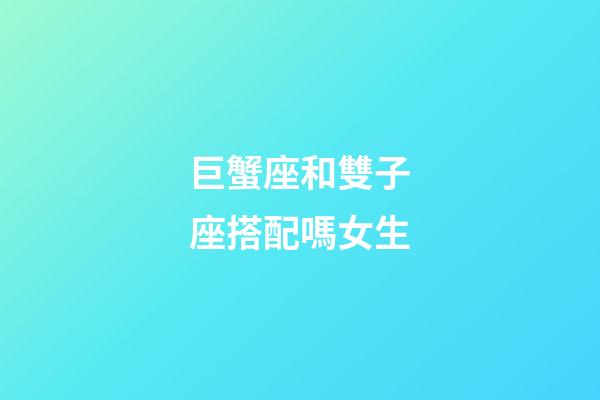 巨蟹座和雙子座搭配嗎女生-第1張-星座運勢-玄機派