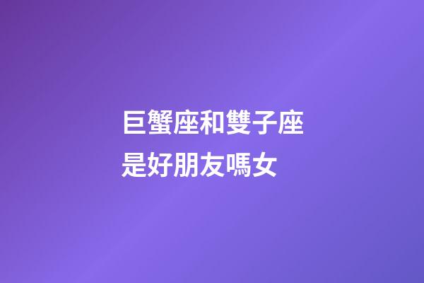 巨蟹座和雙子座是好朋友嗎女-第1張-星座運(yùn)勢(shì)-玄機(jī)派