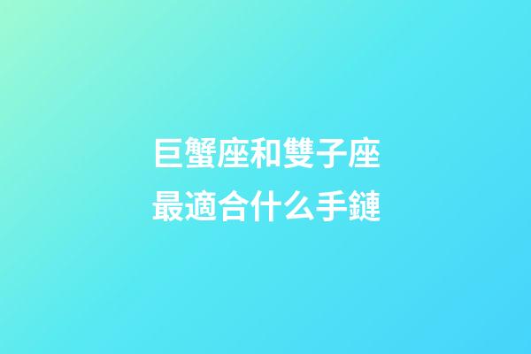 巨蟹座和雙子座最適合什么手鏈-第1張-星座運勢-玄機派