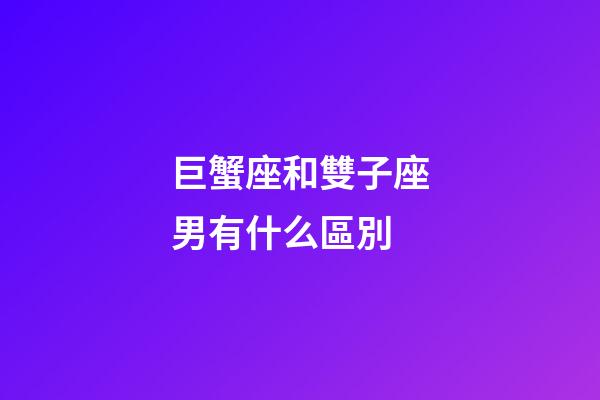巨蟹座和雙子座男有什么區別-第1張-星座運勢-玄機派