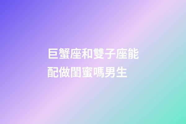 巨蟹座和雙子座能配做閨蜜嗎男生-第1張-星座運勢-玄機派