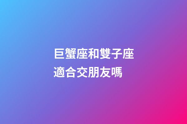 巨蟹座和雙子座適合交朋友嗎-第1張-星座運勢-玄機派