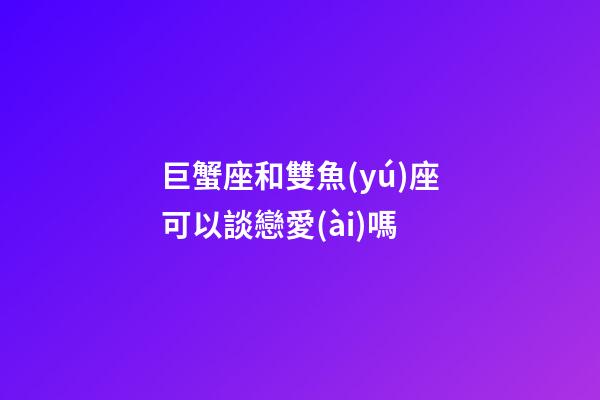 巨蟹座和雙魚(yú)座可以談戀愛(ài)嗎-第1張-星座運(yùn)勢(shì)-玄機(jī)派