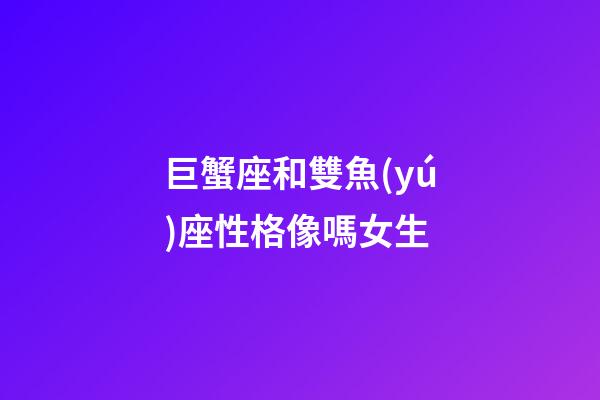 巨蟹座和雙魚(yú)座性格像嗎女生-第1張-星座運(yùn)勢(shì)-玄機(jī)派