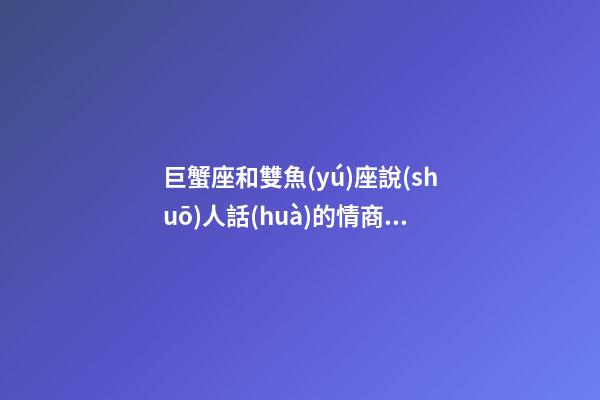 巨蟹座和雙魚(yú)座說(shuō)人話(huà)的情商哪個(gè)高